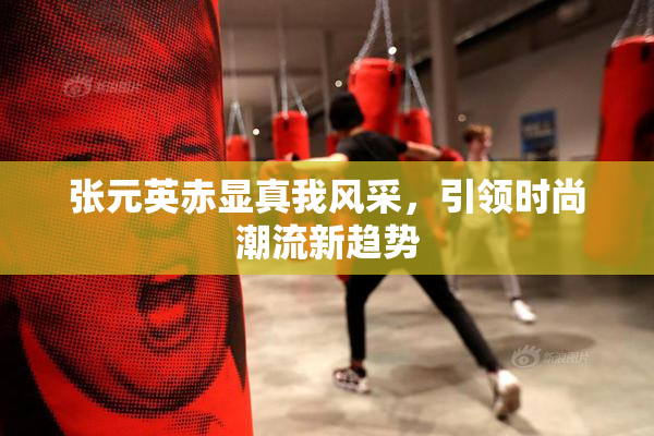 张元英赤显真我风采，引领时尚潮流新趋势
