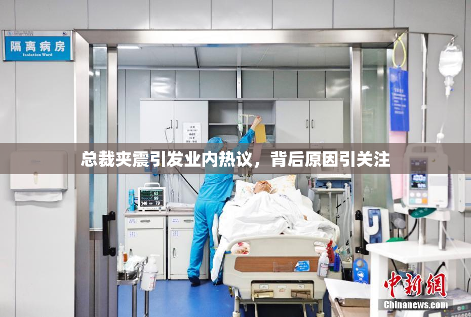 总裁夹震引发业内热议，背后原因引关注