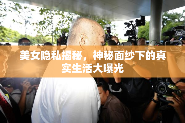 美女隐私揭秘，神秘面纱下的真实生活大曝光