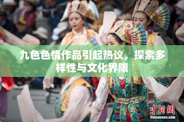 九色色情作品引起热议，探索多样性与文化界限