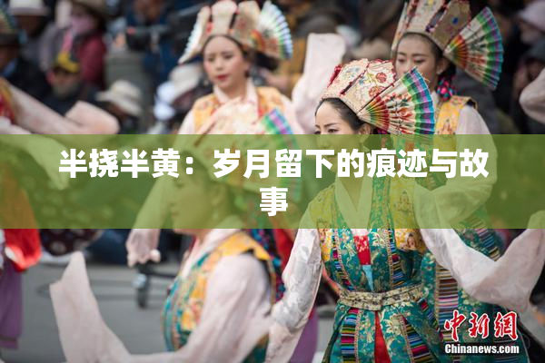 半挠半黄：岁月留下的痕迹与故事