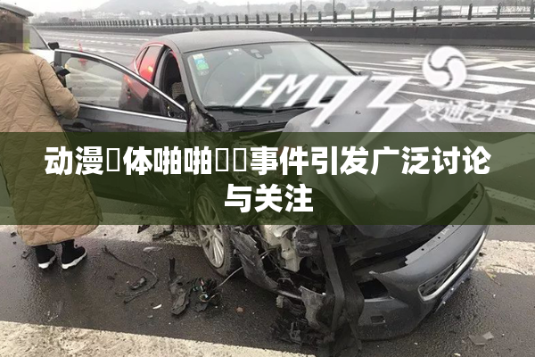 动漫祼体啪啪❌‌事件引发广泛讨论与关注