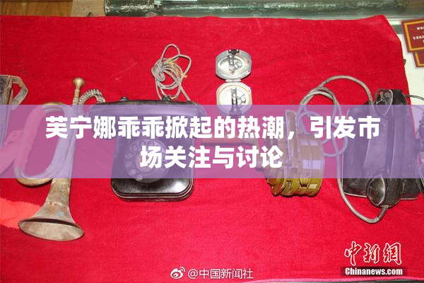 芙宁娜乖乖掀起的热潮，引发市场关注与讨论