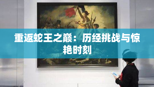 重返蛇王之巅：历经挑战与惊艳时刻