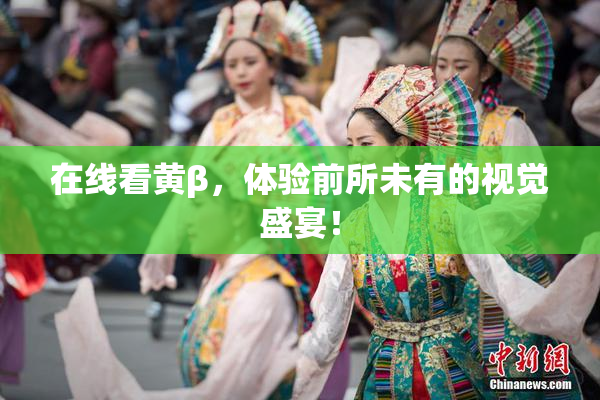 在线看黄β，体验前所未有的视觉盛宴！