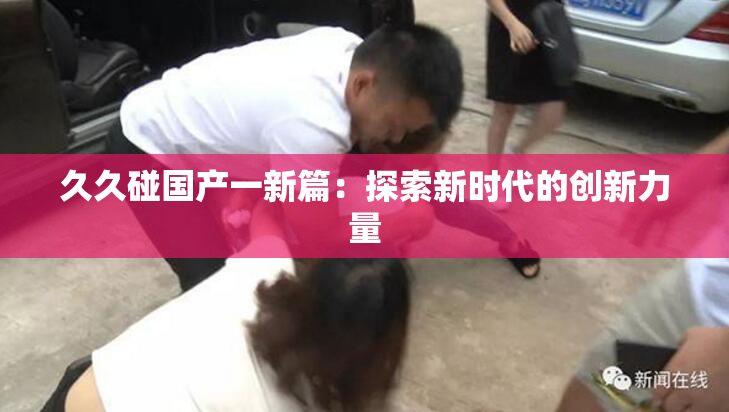 久久碰国产一新篇：探索新时代的创新力量