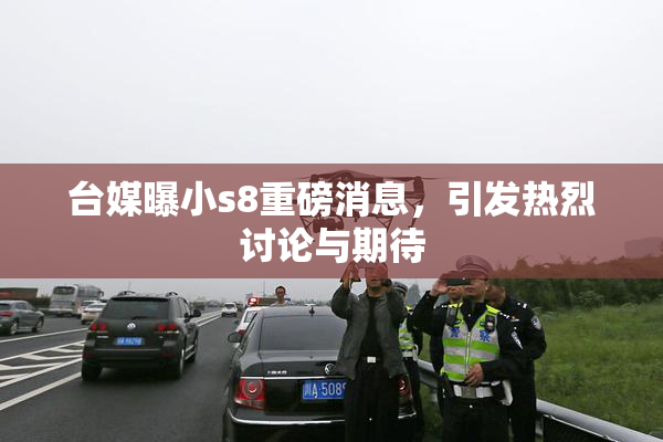 台媒曝小s8重磅消息，引发热烈讨论与期待