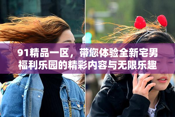 91精品一区，带您体验全新宅男福利乐园的精彩内容与无限乐趣！