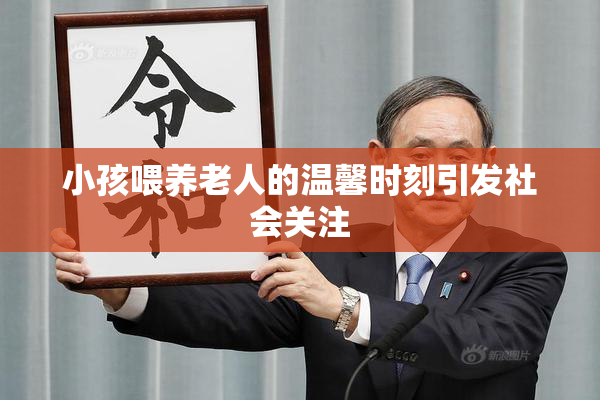 小孩喂养老人的温馨时刻引发社会关注