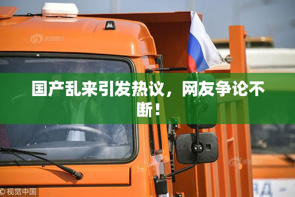 国产乱来引发热议，网友争论不断！