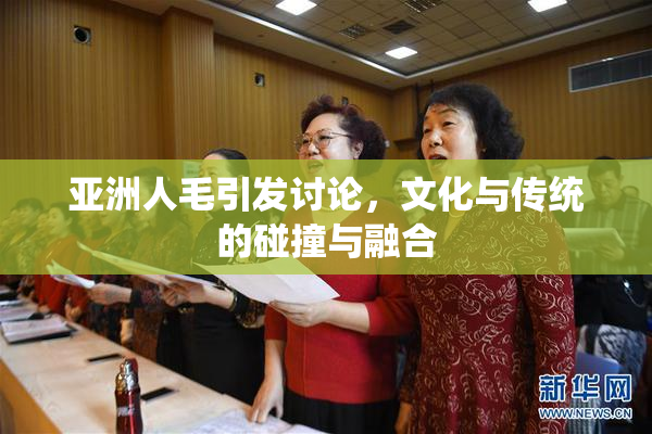 亚洲人毛引发讨论，文化与传统的碰撞与融合