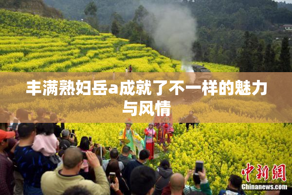 丰满熟妇岳a成就了不一样的魅力与风情