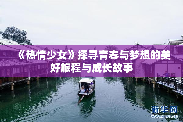 《热情少女》探寻青春与梦想的美好旅程与成长故事