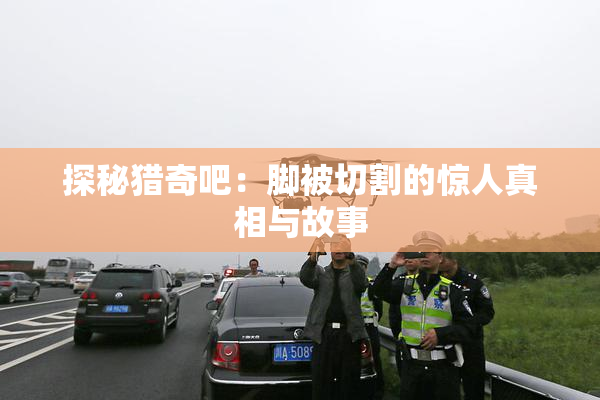 探秘猎奇吧：脚被切割的惊人真相与故事