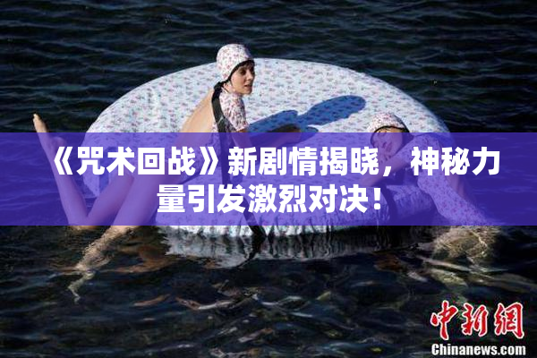 《咒术回战》新剧情揭晓，神秘力量引发激烈对决！