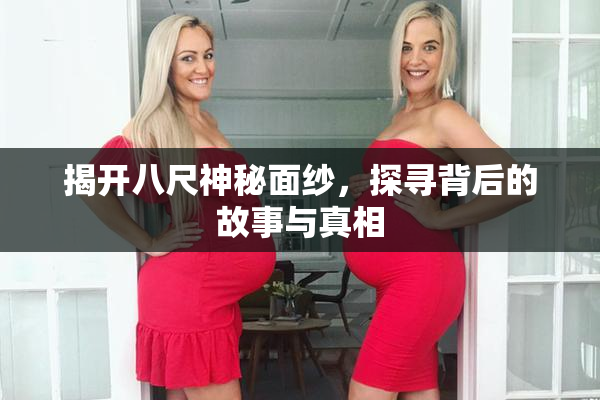 揭开八尺神秘面纱，探寻背后的故事与真相