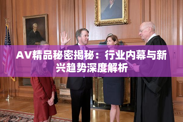 AV精品秘密揭秘：行业内幕与新兴趋势深度解析