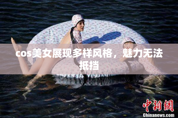 cos美女展现多样风格，魅力无法抵挡