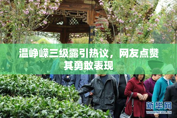 温峥嵘三级露引热议，网友点赞其勇敢表现
