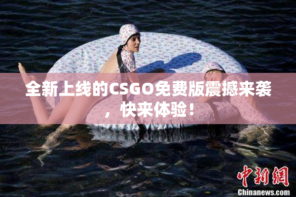 全新上线的CSGO免费版震撼来袭，快来体验！