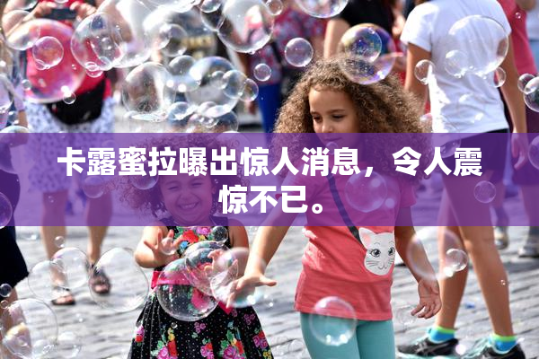 卡露蜜拉曝出惊人消息，令人震惊不已。