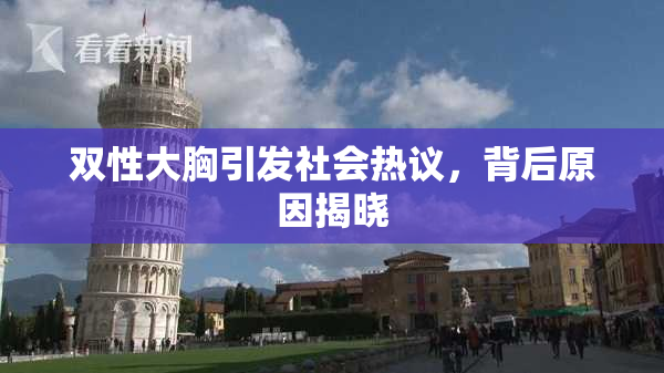 双性大胸引发社会热议，背后原因揭晓