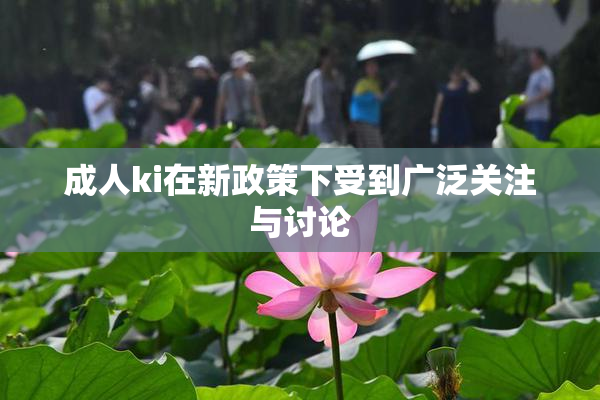 成人ki在新政策下受到广泛关注与讨论