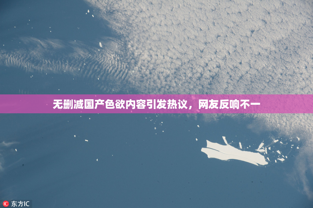 无删减国产色欲内容引发热议，网友反响不一