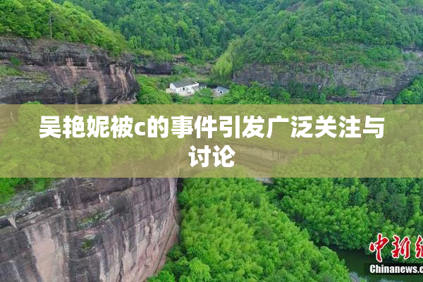 吴艳妮被c的事件引发广泛关注与讨论