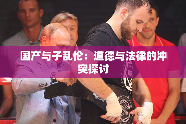 国产与子乱伦：道德与法律的冲突探讨