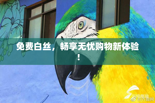 免费白丝，畅享无忧购物新体验！
