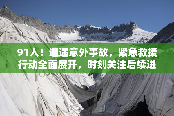 91人！遭遇意外事故，紧急救援行动全面展开，时刻关注后续进展