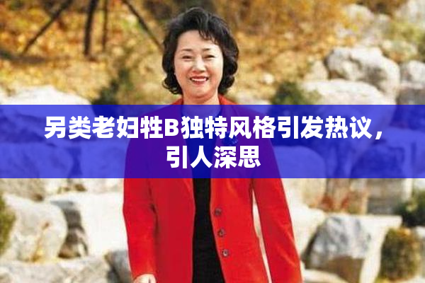 另类老妇牲B独特风格引发热议，引人深思