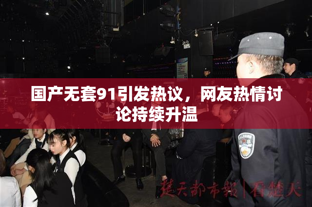 国产无套91引发热议，网友热情讨论持续升温