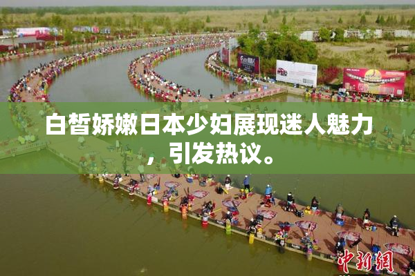 白皙娇嫩日本少妇展现迷人魅力，引发热议。