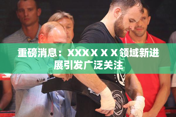 重磅消息：XXXⅩⅩⅩ领域新进展引发广泛关注