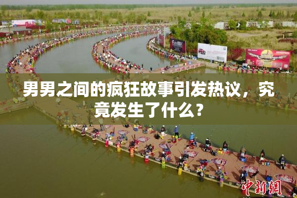 男男之间的疯狂故事引发热议，究竟发生了什么？