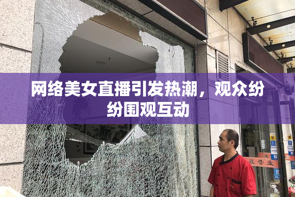 网络美女直播引发热潮，观众纷纷围观互动