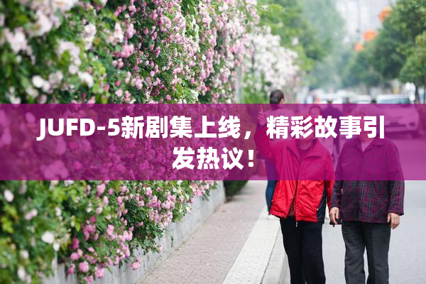 JUFD-5新剧集上线，精彩故事引发热议！