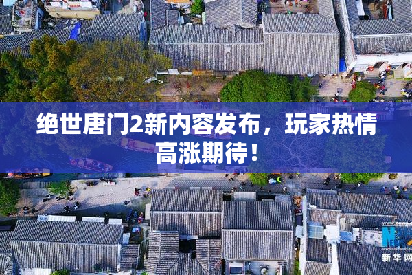 绝世唐门2新内容发布，玩家热情高涨期待！