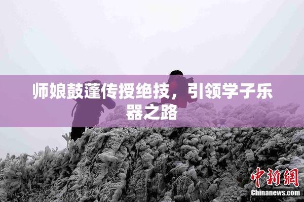 师娘鼓蓬传授绝技，引领学子乐器之路