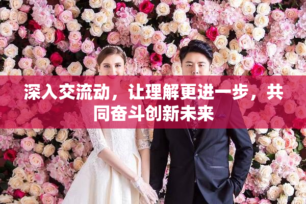 深入交流动，让理解更进一步，共同奋斗创新未来