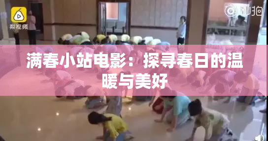 满春小站电影：探寻春日的温暖与美好