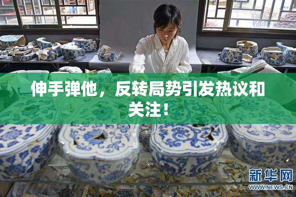 伸手弹他，反转局势引发热议和关注！