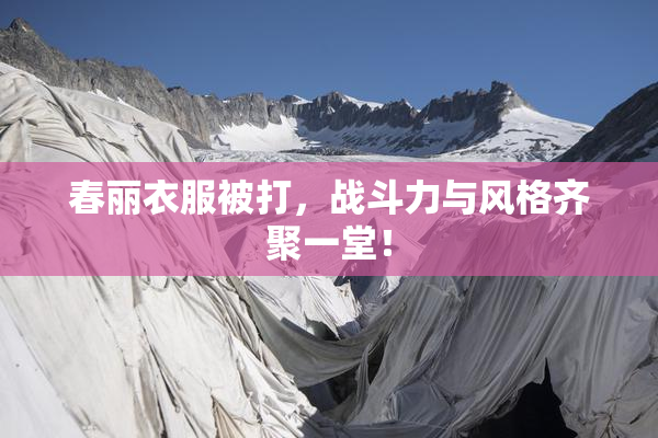 春丽衣服被打，战斗力与风格齐聚一堂！