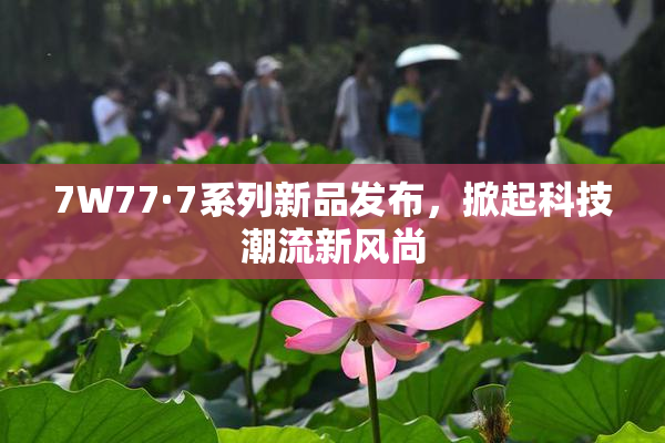 7W77·7系列新品发布，掀起科技潮流新风尚