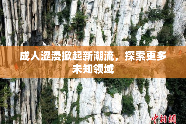 成人涩漫掀起新潮流，探索更多未知领域