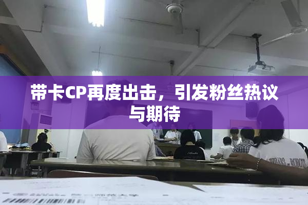 带卡CP再度出击，引发粉丝热议与期待