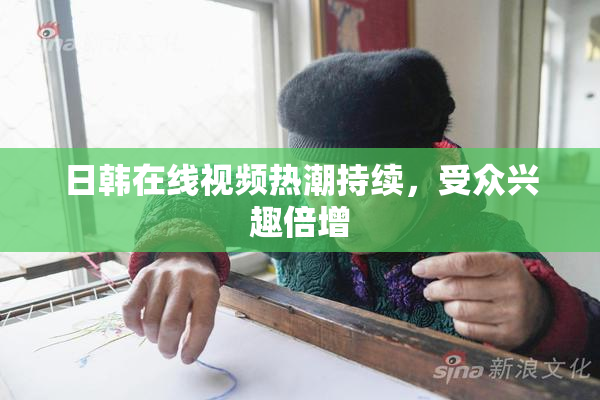 日韩在线视频热潮持续，受众兴趣倍增