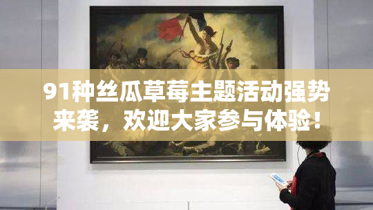91种丝瓜草莓主题活动强势来袭，欢迎大家参与体验！
